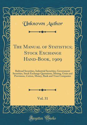 Download The Manual of Statistics; Stock Exchange Hand-Book, 1909, Vol. 31: Railroad Securities, Industrial Securities, Government Securities, Stock Exchange Quotations, Mining, Grain and Provisions, Cotton, Money, Bank and Trust Companies (Classic Reprint) - Unknown | PDF
