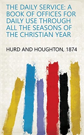 Read The Daily Service: A Book of Offices for Daily Use Through All the Seasons of the Christian Year - 1874 Hurd and Houghton | PDF