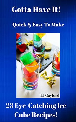 Download Gotta Have It Quick & Easy To Make 23 Eye-Catching Ice Cube Recipes! - TJ Gaylord | PDF