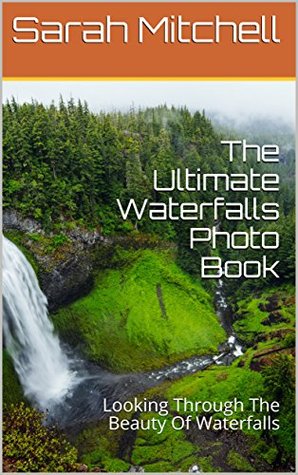Read The Ultimate Waterfalls Photo Book: Looking Through The Beauty Of Waterfalls - Sarah Mitchell | ePub