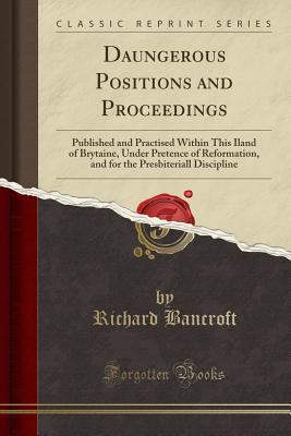 Read Online Daungerous Positions and Proceedings: Published and Practised Within This Iland of Brytaine, Under Pretence of Reformation, and for the Presbiteriall Discipline (Classic Reprint) - Richard Bancroft file in ePub