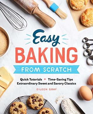 Download Easy Baking From Scratch: Quick Tutorials Time-Saving Tips Extraordinary Sweet and Savory Classics - Eileen Gray | PDF