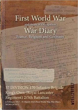 Read Online 57 Division 170 Infantry Brigade King's Own (Royal Lancaster Regiment) 2/5th Battalion: 6 February 1917 - 31 March 1918 (First World War, War Diary, Wo95/2979/7) - British War Office file in ePub