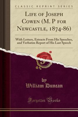 Read Online Life of Joseph Cowen (M. P for Newcastle, 1874-86): With Letters, Extracts from His Speeches, and Verbatim Report of His Last Speech (Classic Reprint) - William Duncan file in ePub