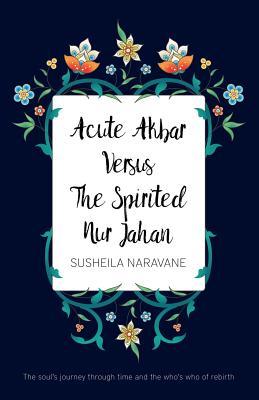 Download Acute Akbar Versus the Spirited Nur Jahan: The Soul's Journey Through Time and the Who's Who of Rebirth - Susheila Naravane | ePub