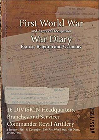 Download 16 Division Headquarters, Branches and Services Commander Royal Artillery: 1 January 1916 - 31 December 1916 (First World War, War Diary, Wo95/1958) - British War Office file in PDF
