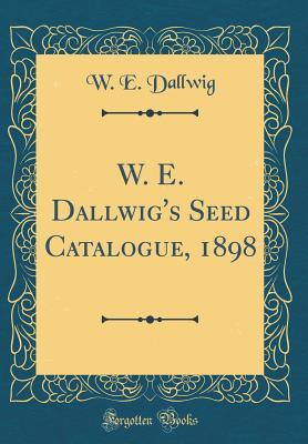 Download W. E. Dallwig's Seed Catalogue, 1898 (Classic Reprint) - W E Dallwig | PDF