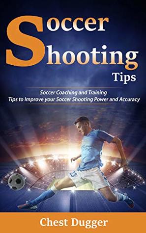 Read Online Soccer Shooting Tips: Soccer Coaching and Training Tips to Improve Your Soccer Shooting Power and Accuracy - Chest Dugger file in PDF