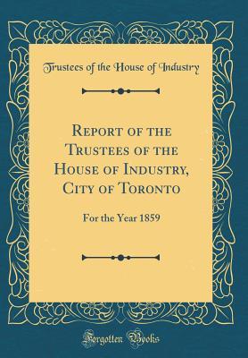 Read Online Report of the Trustees of the House of Industry, City of Toronto: For the Year 1859 (Classic Reprint) - Trustees of the House of Industry file in PDF