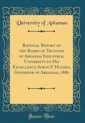 Read Online Biennial Report of the Board of Trustees of Arkansas Industrial University to His Excellency, Simon P. Hughes, Governor of Arkansas, 1886 (Classic Reprint) - University of Arkansas | ePub