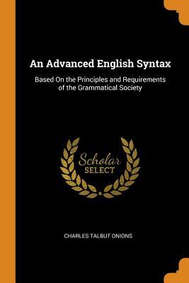 Full Download An Advanced English Syntax: Based on the Principles and Requirements of the Grammatical Society - Charles Talbut Onions file in ePub