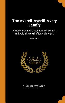 Read Online The Averell-Averill-Avery Family: A Record of the Descendants of William and Abigail Averell of Ipswich, Mass.; Volume 1 - Clara Arlette Avery | ePub