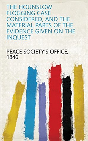 Read The Hounslow Flogging Case Considered, and the Material Parts of the Evidence Given on the Inquest - 1846 Peace Society's Office file in ePub