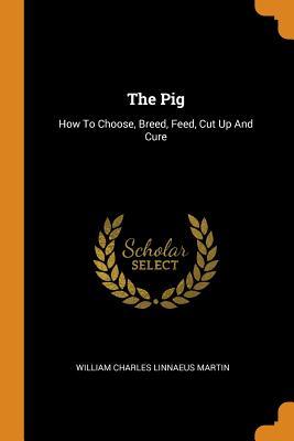 Read Online The Pig: How to Choose, Breed, Feed, Cut Up and Cure - William Charles Linnaeus Martin | ePub