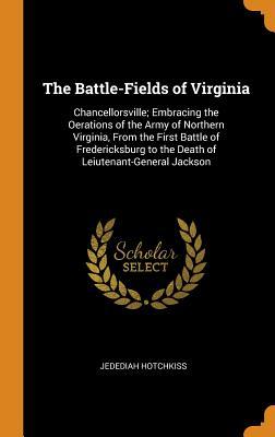 Read Online The Battle-Fields of Virginia: Chancellorsville; Embracing the Oerations of the Army of Northern Virginia, from the First Battle of Fredericksburg to the Death of Leiutenant-General Jackson - Jedediah Hotchkiss | PDF