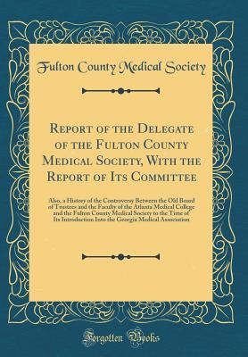 Full Download Report of the Delegate of the Fulton County Medical Society, with the Report of Its Committee: Also, a History of the Controversy Between the Old Board of Trustees and the Faculty of the Atlanta Medical College and the Fulton County Medical Society to the - Fulton County Medical Society file in PDF