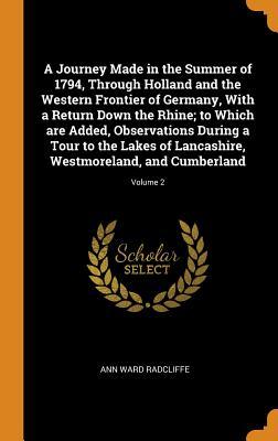 Download A Journey Made in the Summer of 1794, Through Holland and the Western Frontier of Germany, with a Return Down the Rhine; To Which Are Added, Observations During a Tour to the Lakes of Lancashire, Westmoreland, and Cumberland; Volume 2 - Ann Radcliffe | PDF