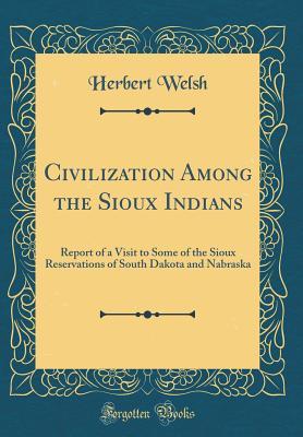 Full Download Civilization Among the Sioux Indians: Report of a Visit to Some of the Sioux Reservations of South Dakota and Nabraska (Classic Reprint) - Herbert Welsh file in PDF
