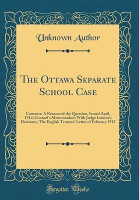 Read Online The Ottawa Separate School Case: Contents: A Resume of the Question, Issued April, 1914; Counsel's Memorandum with Judge Lennox's Decisions; The English Trustees' Letter of February 1915 (Classic Reprint) - Unknown file in PDF