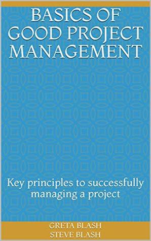 Read Online Basics of Good Project Management: Key principles to successfully managing a project - Greta Blash Steve Blash file in PDF