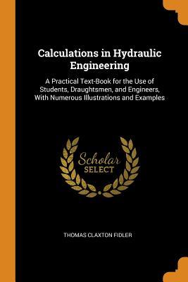 Full Download Calculations in Hydraulic Engineering: A Practical Text-Book for the Use of Students, Draughtsmen, and Engineers, with Numerous Illustrations and Examples - Thomas Claxton Fidler | ePub