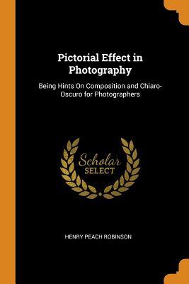 Read Online Pictorial Effect in Photography: Being Hints on Composition and Chiaro-Oscuro for Photographers - Henry Peach Robinson file in PDF