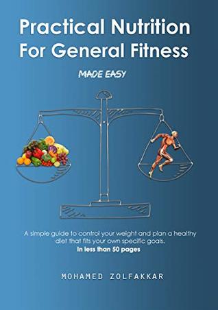 Full Download Practical Nutrition For General Fitness: A simple guide to control your weight and plan a healthy diet that fits your own specific goals. In less than 50 pages ! - Mohamed Zolfakkar | PDF