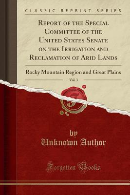 Read Online Report of the Special Committee of the United States Senate on the Irrigation and Reclamation of Arid Lands, Vol. 3: Rocky Mountain Region and Great Plains (Classic Reprint) - Unknown | ePub