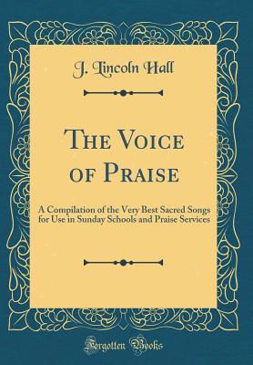Full Download The Voice of Praise: A Compilation of the Very Best Sacred Songs for Use in Sunday Schools and Praise Services (Classic Reprint) - J Lincoln Hall file in PDF
