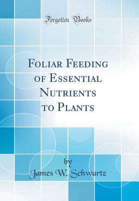 Full Download Foliar Feeding of Essential Nutrients to Plants (Classic Reprint) - James W Schwartz file in ePub
