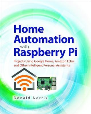 Read Online Home Automation with Raspberry Pi: Projects Using Google Home, Amazon Echo, and Other Intelligent Personal Assistants - Donald Norris file in PDF