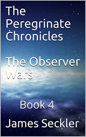Read Online The Peregrinate Chronicles The Observer Wars: Book 4 - James Seckler | PDF