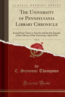 Read Online The University of Pennsylvania Library Chronicle, Vol. 11: Issued Four Times a Year by and for the Friends of the Library of the University; April 1943 (Classic Reprint) - C Seymour Thompson file in PDF