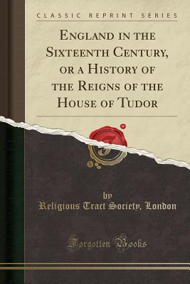 Read Online England in the Sixteenth Century, or a History of the Reigns of the House of Tudor (Classic Reprint) - Religious Tract Society London | PDF