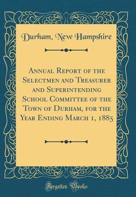 Read Annual Report of the Selectmen and Treasurer and Superintending School Committee of the Town of Durham, for the Year Ending March 1, 1885 (Classic Reprint) - Durham New Hampshire file in ePub