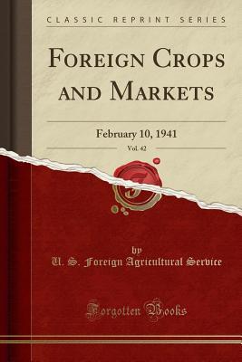 Read Foreign Crops and Markets, Vol. 42: February 10, 1941 (Classic Reprint) - U.S. Foreign Agricultural Service file in PDF