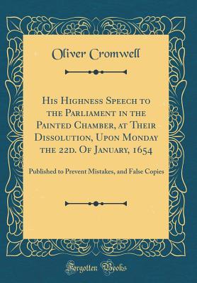 Read Online His Highness Speech to the Parliament in the Painted Chamber, at Their Dissolution, Upon Monday the 22d. of January, 1654: Published to Prevent Mistakes, and False Copies (Classic Reprint) - Oliver Cromwell file in ePub
