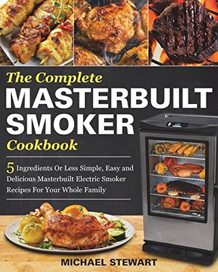 Full Download The Complete Masterbuilt Smoker Cookbook: 5 Ingredients Or Less Simple, Easy and Delicious Masterbuilt Electric Smoker Recipes For Your Whole Family - Micheal Stewart file in PDF