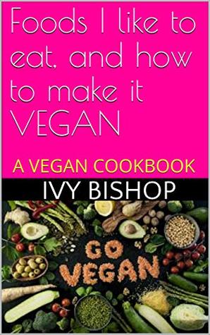 Read Online Foods I like to eat, and how to make it vegan - Ivy Bishop | ePub