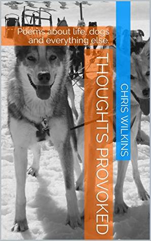 Read Online Thoughts Provoked: Poems about life, dogs and everything else. - Chris Wilkins | PDF