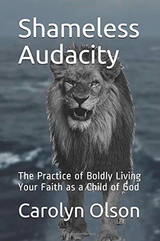 Full Download Shameless Audacity: The Practice of Boldly Living Your Faith as a Child of God - Carolyn Olson file in ePub