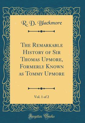 Full Download The Remarkable History of Sir Thomas Upmore, Formerly Known as Tommy Upmore, Vol. 1 of 2 (Classic Reprint) - R.D. Blackmore file in ePub