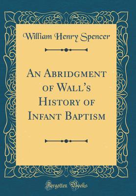 Read An Abridgment of Wall's History of Infant Baptism (Classic Reprint) - William Henry Spencer | ePub
