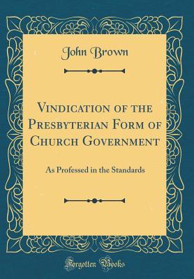 Full Download Vindication of the Presbyterian Form of Church Government: As Professed in the Standards - John Brown | ePub