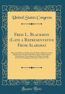 Read Online Fred L. Blackmon (Late a Representative from Alabama): Memorial Addresses Delivered in the House of Representatives and the Senate of the United States, Sixty-Sixth Congress, Third Session; Proceedings in the House, February 20, 1921; Proceedings in the S - U.S. Congress | ePub