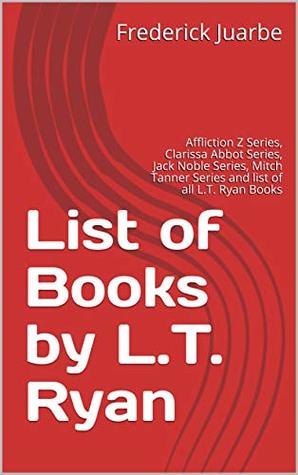 Download List of Books by L.T. Ryan: Affliction Z Series, Clarissa Abbot Series, Jack Noble Series, Mitch Tanner Series and list of all L.T. Ryan Books - Frederick Juarbe | PDF