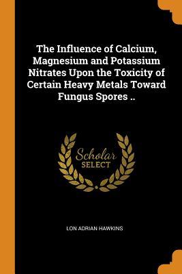 Read Online The Influence of Calcium, Magnesium and Potassium Nitrates Upon the Toxicity of Certain Heavy Metals Toward Fungus Spores .. - Lon Adrian Hawkins file in PDF