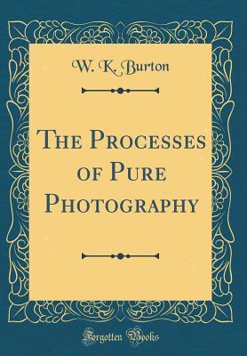 Full Download The Processes of Pure Photography (Classic Reprint) - William Kinninmond Burton | PDF