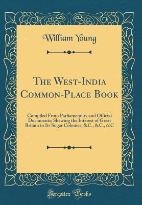 Full Download The West-India Common-Place Book: Compiled from Parliamentary and Official Documents; Shewing the Interest of Great Britain in Its Sugar Colonies, &c., &c., &c (Classic Reprint) - William Lewis Young file in ePub