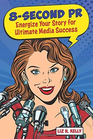 Read 8-Second PR: Energize Your Story For Ultimate Media Success! - Liz H. Kelly file in ePub